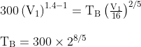 \begin{array}{l}{300\left(\mathrm{V}_{1}\right)^{1.4-1}=\mathrm{T}_{\mathrm{B}}\left(\frac{\mathrm{V}_{1}}{16}\right)^{2 / 5}} \\ \\ {\mathrm{T}_{\mathrm{B}}=300 \times 2^{8 / 5}}\end{array}