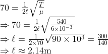 \begin{array}{l}{70=\frac{1}{2 \ell} \sqrt{\frac{T}{\mu}}} \\ {\Rightarrow 70=\frac{1}{2 \ell} \sqrt{\frac{540}{6 \times 10^{-3}}}} \\ {\Rightarrow \ell=\frac{1}{2 \times 70} \sqrt{90 \times 10^{3}}=\frac{300}{140}} \\ {\Rightarrow \ell \approx 2.14 \mathrm{m}}\end{array}