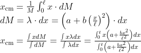 \begin{array}{l}{x_{\mathrm{cm}}=\frac{1}{M} \int_{0}^{\ell} x \cdot d M} \\ {d M=\lambda \cdot d x=\left(a+b\left(\frac{x}{\ell}\right)^{2}\right) \cdot d x} \\ {x_{\mathrm{cm}}=\frac{\int x d M}{\int d M}=\frac{\int x \lambda d x}{\int \lambda d x}=\frac{\int_{0}^{t} x\left(a+\frac{b x^{2}}{\ell^{2}}\right) d x}{\int_{0}^{t}\left(a+\frac{b x^{2}}{\ell^{2}}\right) d x}}\end{array}