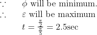 \begin{array}{ll}{\because} & {\phi \text { will be minimum. }} \\ {\therefore \quad} & {\varepsilon \text { will be maximum }} \\ {} & {t=\frac{\frac{\pi}{2}}{\frac{\pi}{5}}=2.5 \mathrm{sec}}\end{array}