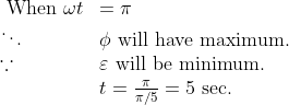 \begin{array}{ll}{\text { When } \omega t} & {=\pi} \\ {\ddots} & {\phi \text { will have maximum. }} \\ {\because} & {\varepsilon \text { will be minimum. }} \\ {} & {t=\frac{\pi}{\pi / 5}=5 \text { sec. }}\end{array}