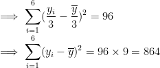 \dpi{100} \\ \implies \sum_{i=1}^6(\frac{y_i}{3} - \frac{\overline y}{3})^2 = 96 \\ \implies \sum_{i=1}^6(y_i - \overline y)^2 = 96\times9 =864