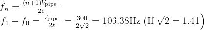 \begin{array}{l}{f_{n}=\frac{(n+1) V_{\text {pipe }}}{2 \ell}} \\ {\left.f_{1}-f_{0}=\frac{V_{\text {pipe }}}{2 \ell}=\frac{300}{2 \sqrt{2}}=106.38 \mathrm{Hz} \text { (If } \sqrt{2}=1.41\right)}\end{array}