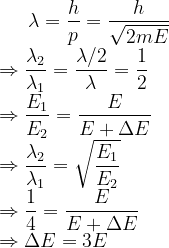 \lambda =\frac{h}{p}=\frac{h}{\sqrt{2 m E}}\\ \Rightarrow \frac{\lambda _2}{\lambda _1}=\frac{\lambda /2}{\lambda }=\frac{1}{2}\\ \Rightarrow \frac{E_1}{E_2}=\frac{E}{E+\Delta E}\\ \Rightarrow \frac{\lambda _2}{\lambda _1}=\sqrt{ \frac{E_1}{E_2}}\\ \Rightarrow \frac{1}{4}=\frac{E}{E+\Delta E}\\ \Rightarrow \Delta E=3E