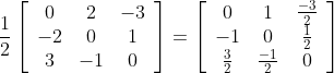 \frac{1}{2}\left[\begin{array}{ccc} 0 & 2 & -3 \\ -2 & 0 & 1 \\ 3 & -1 & 0 \end{array}\right]=\left[\begin{array}{ccc} 0 & 1 & \frac{-3}{2} \\ -1 & 0 & \frac{1}{2} \\ \frac{3}{2} & \frac{-1}{2} & 0 \end{array}\right]