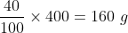 \frac{40}{100}\times400 = 160\ g
