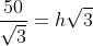 \frac{50}{\sqrt{3}}=h\sqrt{3}