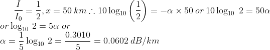 \frac{I}{I_0}= \frac{1}{2},x=50\: km \therefore 10 \log_{10}\left ( \frac{1}{2} \right )=- \alpha \times 50 \: or\: 10 \log_{10} \; 2 =50 \alpha\\or \log _{10}\:2=5 \alpha \; or \\\: \alpha= \frac{1}{5} \log_{10} \: 2=\frac{0.3010}{5}=0.0602 \:dB/km
