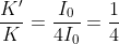 \frac{K'}{K}=\frac{I_0}{4I_0}=\frac{1}{4}