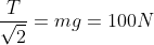 \frac{T}{\sqrt{2}}=mg=100N