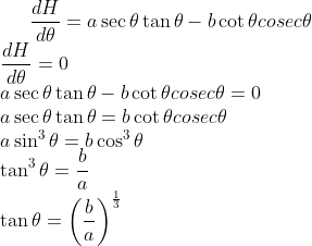 \frac{dH}{d\theta} = a \sec\theta\tan\theta - b\cot\theta cosec \theta\\ \frac{dH}{d\theta} = 0\\ a \sec\theta\tan\theta - b\cot\theta cosec \theta =0\\ a \sec\theta\tan\theta = b\cot\theta cosec \theta\\ a\sin^3\theta = b\cos^3\theta\\ \tan^3\theta = \frac{b}{a} \\ \tan\theta = \left ( \frac{b}{a} \right )^\frac{1}{3}