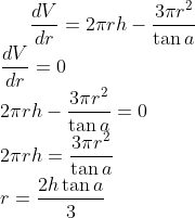 \frac{dV}{dr}= 2\pi rh- \frac{3\pi r^2}{\tan a} \\ \frac{dV}{dr}=0\\ 2\pi rh- \frac{3\pi r^2}{\tan a} = 0\\ 2\pi rh = \frac{3\pi r^2}{\tan a}\\ r = \frac{2h\tan a}{3}