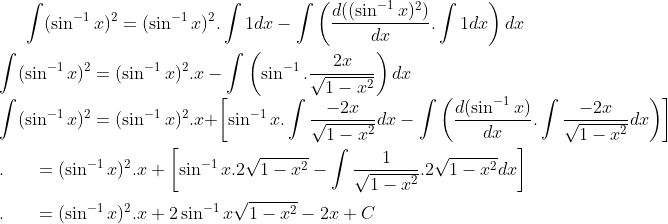 \int (\sin^{-1}x)^2= (\sin^{-1}x)^2.\int 1dx-\int \left ( \frac{d( (\sin^{-1}x)^2)}{dx} .\int 1dx\right )dx\\ \\ \int (\sin^{-1}x)^2 = (\sin^{-1}x)^2.x-\int \left ( \sin^{-1}.\frac{2x}{\sqrt{1-x^2}} \right )dx\\ \int (\sin^{-1}x)^2 = (\sin^{-1}x)^2.x + \left [ \sin^{-1}x.\int \frac{-2x}{\sqrt{1-x^2}}dx-\int \left ( \frac{d(\sin^{-1}x)}{dx}. \int \frac{-2x}{\sqrt{1-x^2}}dx\right ) \right ]\\ \\ . \ \ \ \ \ = (\sin^{-1}x)^2.x + \left [ \sin^{-1}x.2\sqrt{1-x^2}- \int \frac{1}{\sqrt{1-x^2}}.2\sqrt{1-x^2}dx \right ]\\ \\ . \ \ \ \ \ = (\sin^{-1}x)^2.x + 2\sin^{-1}x\sqrt{1-x^2}-2x+C