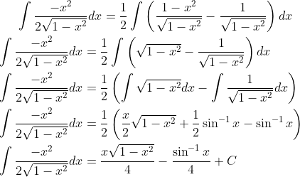 \int \frac{-x^2}{2\sqrt{1-x^2}}dx=\frac{1}{2}\int \left ( \frac{1-x^2}{\sqrt{1-x^2}}-\frac{1}{\sqrt{1-x^2}} \right )dx\\ \\ \int \frac{-x^2}{2\sqrt{1-x^2}}dx=\frac{1}{2}\int \left ( \sqrt{1-x^2}-\frac{1}{\sqrt{1-x^2}} \right )dx\\ \\ \int \frac{-x^2}{2\sqrt{1-x^2}}dx=\frac{1}{2}\left ( \int \sqrt{1-x^2}dx-\int \frac{1}{\sqrt{1-x^2}}dx \right )\\ \\ \int \frac{-x^2}{2\sqrt{1-x^2}}dx = \frac{1}{2}\left ( \frac{x}{2}\sqrt{1-x^2}+\frac{1}{2}\sin^{-1}x-\sin^{-1}x \right )\\ \\ \int \frac{-x^2}{2\sqrt{1-x^2}}dx = \frac{x\sqrt{1-x^2}}{4} -\frac{\sin^{-1}x}{4}+C