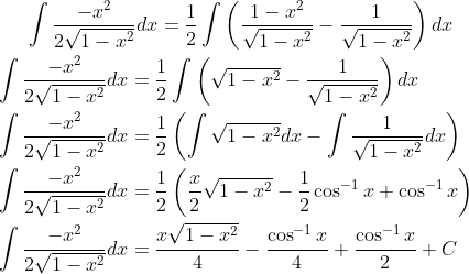 \int \frac{-x^2}{2\sqrt{1-x^2}}dx=\frac{1}{2}\int \left ( \frac{1-x^2}{\sqrt{1-x^2}}-\frac{1}{\sqrt{1-x^2}} \right )dx\\ \\ \int \frac{-x^2}{2\sqrt{1-x^2}}dx=\frac{1}{2}\int \left ( \sqrt{1-x^2}-\frac{1}{\sqrt{1-x^2}} \right )dx\\ \\ \int \frac{-x^2}{2\sqrt{1-x^2}}dx=\frac{1}{2}\left ( \int \sqrt{1-x^2}dx-\int \frac{1}{\sqrt{1-x^2}}dx \right )\\ \\ \int \frac{-x^2}{2\sqrt{1-x^2}}dx = \frac{1}{2}\left ( \frac{x}{2}\sqrt{1-x^2}-\frac{1}{2}\cos^{-1}x+\cos^{-1}x \right )\\ \\ \int \frac{-x^2}{2\sqrt{1-x^2}}dx = \frac{x\sqrt{1-x^2}}{4} -\frac{\cos^{-1}x}{4}+\frac{\cos^{-1}x}{2}+C