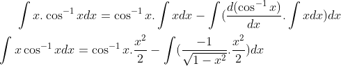 \int x.\cos^{-1} xdx= \cos^{-1} x.\int xdx - \int(\frac{d(\cos^{-1} x)}{dx}.\int x dx)dx\\ \\ \int x\cos^{-1} xdx = \cos^{-1} x.\frac{x^2}{2}- \int (\frac{-1}{\sqrt{1-x^2}}.\frac{x^2}{2})dx\\