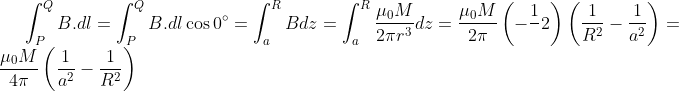 \int_{P}^{Q}B.dl=\int_{P}^{Q} B.dl\cos 0^{\circ}=\int_{a}^{R}Bdz=\int_{a}^{R}\frac{\mu_{0}M}{2\pi r^3}dz=\frac{\mu _0M}{2\pi} \left (-\frac{1}{}2 \right )\left (\frac{1}{R^2}-\frac{1}{a^2} \right )=\frac{\mu _0M}{4\pi} \left (\frac{1}{a^2}-\frac{1}{R^2} \right )