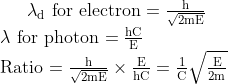 \lambda_{\mathrm{d}}$ for electron $=\frac{\mathrm{h}}{\sqrt{2 \mathrm{mE}}} \\ \lambda$ for photon $=\frac{\mathrm{hC}}{\mathrm{E}}$ \\ Ratio $=\frac{\mathrm{h}}{\sqrt{2 \mathrm{mE}}}\times \frac{\mathrm{E}}{\mathrm{hC}}=\frac{1}{\mathrm{C}} \sqrt{\frac{\mathrm{E}}{2 \mathrm{m}}}
