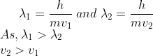 \lambda_{1}=\frac{h}{mv_{1}}\; and \; \lambda_{2}=\frac{h}{mv_{2}}\\ As,\lambda_{1}>\lambda_{2}\\ v_{2}>v_{1}
