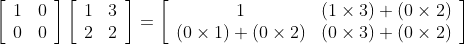 \left[\begin{array}{ll} 1 & 0 \\ 0 & 0 \end{array}\right]\left[\begin{array}{ll} 1 & 3 \\ 2 & 2 \end{array}\right]=\left[\begin{array}{cc} 1 & (1 \times 3)+(0 \times 2) \\ (0 \times 1)+(0 \times 2) & (0 \times 3)+(0 \times 2) \end{array}\right]