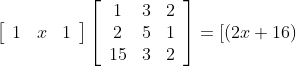\left[\begin{array}{lll} 1 & x & 1 \end{array}\right]\left[\begin{array}{ccc} 1 & 3 & 2 \\ 2 & 5 & 1 \\ 15 & 3 & 2 \end{array}\right]=[(2 x+16)