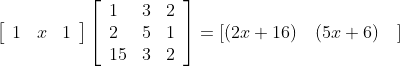 \left[\begin{array}{lll} 1 & x & 1 \end{array}\right]\left[\begin{array}{lll} 1 & 3 & 2 \\ 2 & 5 & 1 \\ 15 & 3 & 2 \end{array}\right]=[(2 x+16) \quad(5 x+6) \quad]