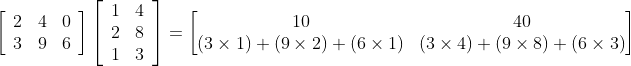 \left[\begin{array}{lll} 2 & 4 & 0 \\ 3 & 9 & 6 \end{array}\right]\left[\begin{array}{ll} 1 & 4 \\ 2 & 8 \\ 1 & 3 \end{array}\right]= \begin{bmatrix} 10 &40 \\(3\times1)+(9\times2)+(6\times1) & (3\times4)+(9\times8)+(6\times3) \end{bmatrix}