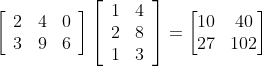 \left[\begin{array}{lll} 2 & 4 & 0 \\ 3 & 9 & 6 \end{array}\right]\left[\begin{array}{ll} 1 & 4 \\ 2 & 8 \\ 1 & 3 \end{array}\right]= \begin{bmatrix} 10 &40 \\27 & 102 \end{bmatrix}