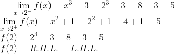 \lim_{x\rightarrow 2^-}f(x) = x^3-3 = 2^3- 3 = 8- 3 = 5\\ \lim_{x\rightarrow 2^+}f(x) = x^2+1= 2^2+1 = 4+1 = 5\\ f(2) = 2^3-3 = 8 - 3 = 5\\ f(2)=R.H.L.=L.H.L.