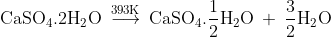 \mathrm{CaSO_{4}.2H_{2}O\: \overset{393K}{\longrightarrow}\: CaSO_{4}.\frac{1}{2}H_{2}O\: +\: \frac{3}{2}H_{2}O}