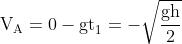 \mathrm{V}_{\mathrm{A}}=0-\mathrm{gt}_{1}=-\sqrt{\frac{\mathrm{gh}}{2}}
