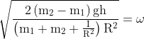 \sqrt{\frac{2\left(\mathrm{m}_{2}-\mathrm{m}_{1}\right) \mathrm{gh}}{\left(\mathrm{m}_{1}+\mathrm{m}_{2}+\frac{\mathrm{I}}{\mathrm{R}^{2}}\right) \mathrm{R}^{2}}}=\omega