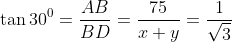 \tan 30^0 = \frac{AB}{BD}=\frac{75}{x+y} = \frac{1}{\sqrt{3}}