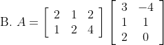 \text { B. } A=\left[\begin{array}{lll} 2 & 1 & 2 \\ 1 & 2 & 4 \end{array}\right]\left[\begin{array}{cc} 3 & -4 \\ 1 & 1 \\ 2 & 0 \end{array}\right]