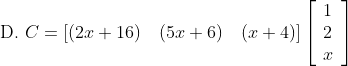 \text { D. } C=[(2 x+16) \quad(5 x+6) \quad(x+4)]\left[\begin{array}{l} 1 \\ 2 \\ x \end{array}\right] $$