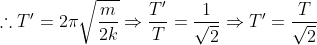 \therefore T` = 2\pi \sqrt{\frac{m}{2k}} \Rightarrow \frac{T`}{T} = \frac{1}{\sqrt{2}} \Rightarrow T` = \frac{T}{\sqrt{2}}