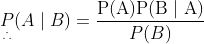 \underset{\therefore}{P}(A \mid B)=\frac{\mathrm{P}(\mathrm{A}) \mathrm{P}(\mathrm{B} \mid \mathrm{A})}{P(B)}$