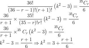 {\frac{36!}{(36-r-1)!(r+1)!} \left(k^{2}-3\right)=\frac{^{35}C_{r}}{6}} \\ {\frac{36}{r+1} \times \frac{35!}{(35-r)!r!}\left(k^{2}-3\right)=\frac{^{35}C_r}{6}} \\ {\frac{36}{r+1} \times ^{35}C_r\left(k^{2}-3\right)=\frac{^{35}C_r}{6}} \\ {k^{2}-3=\frac{r+1}{6} \Rightarrow k^{2}=3+\frac{r+1}{6}}