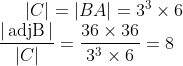 {|C|=|B A|=3^{3} \times 6} \\ {\frac{|\operatorname{adj B}|}{|C|}=\frac{36 \times 36}{3^{3} \times 6}=8}