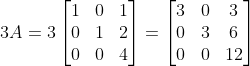 3A =3\begin{bmatrix} 1 &0 &1 \\ 0& 1& 2\\ 0& 0 &4 \end{bmatrix} = \begin{bmatrix} 3 &0 &3 \\ 0& 3& 6\\ 0& 0 &12 \end{bmatrix}