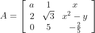 A=\left[\begin{array}{ccc} a & 1 & x \\ 2 & \sqrt{3} & x^{2}-y \\ 0 & 5 & -\frac{2}{5} \end{array}\right]