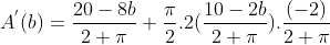 A^{'}(b) = \frac{20-8b}{2+\pi}+\frac{\pi}{2}.2(\frac{10-2b}{2+\pi}).\frac{(-2)}{2+\pi}