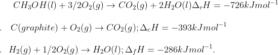 CH_3OH (l) + 3/2 O_2(g) \rightarrow CO_2(g) + 2H_2O(l) \Delta _r H = -726 kJ mol^{-1}\\\\ .\: \: \: \: C(graphite) + O_2(g) \rightarrow CO_2(g) ;\Delta_ cH = -393 kJ mol ^ {-1}\\\\ .\: \: \: H_2(g) + 1/2 O_2(g) \rightarrow H_2O(l) ; \Delta_ f H = - 286 kJ mol^{-1}.