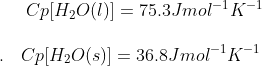 Cp [H_2O(l)] = 75.3 J mol^{-1} K^{-1}\\\\.\: \: \: \: Cp [H_2O(s)] = 36.8 J mol^ { -1}K^{-1}