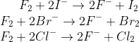 F_{2}+2I^{-}\rightarrow 2F^{-}+I_{2} \\F_{2}+2Br^{-}\rightarrow 2F^{-}+Br_{2} \\F_{2}+2Cl^{-}\rightarrow 2F^{-}+Cl_{2}