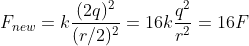 F_{new} =k\frac{(2q)^2}{(r/2)^2} = 16k\frac{q^2}{r^2} = 16F