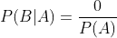 P(B|A)=\frac{0}{P(A)}