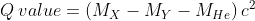 Q\: value = \left ( M_{X} -M_{Y}-M_{He}\right )c^{2}