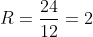 R=\frac{24}{12}=2