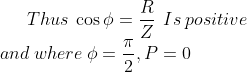 Thus\:\cos \phi =\frac{R}{Z}\: \: Is \:positive\\and \:where\: \phi =\frac{\pi}{2},P=0